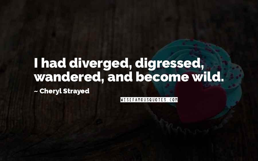 Cheryl Strayed Quotes: I had diverged, digressed, wandered, and become wild.