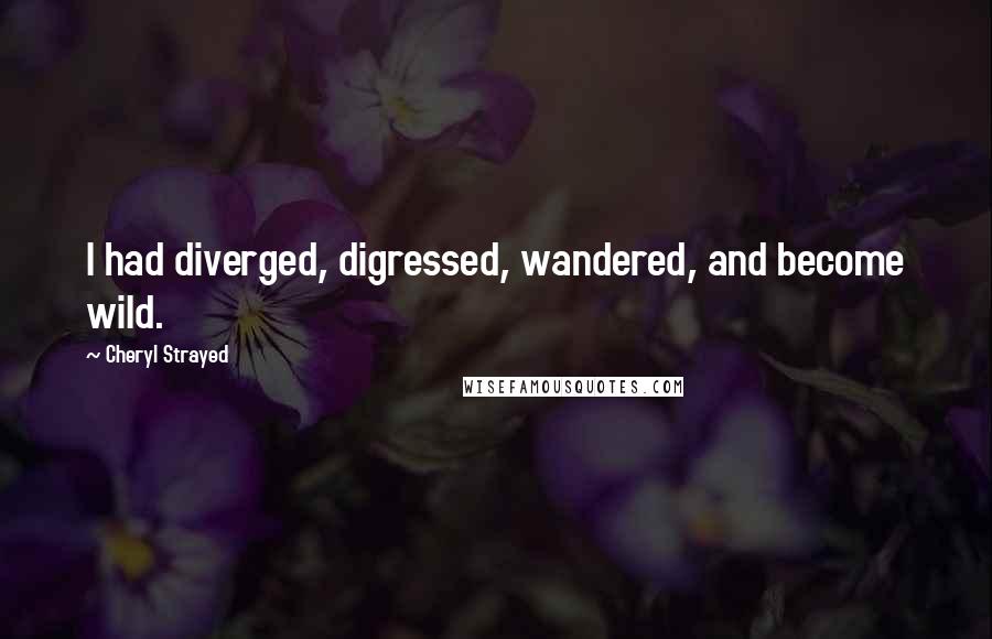 Cheryl Strayed Quotes: I had diverged, digressed, wandered, and become wild.