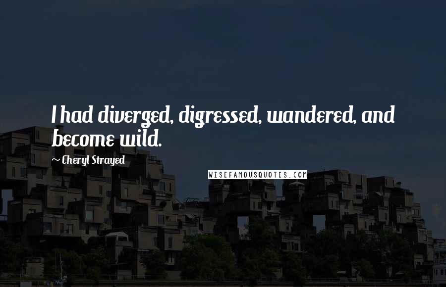 Cheryl Strayed Quotes: I had diverged, digressed, wandered, and become wild.