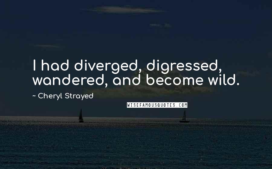 Cheryl Strayed Quotes: I had diverged, digressed, wandered, and become wild.