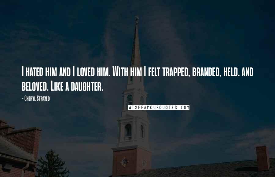 Cheryl Strayed Quotes: I hated him and I loved him. With him I felt trapped, branded, held, and beloved. Like a daughter.