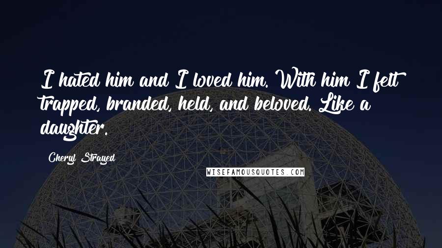 Cheryl Strayed Quotes: I hated him and I loved him. With him I felt trapped, branded, held, and beloved. Like a daughter.