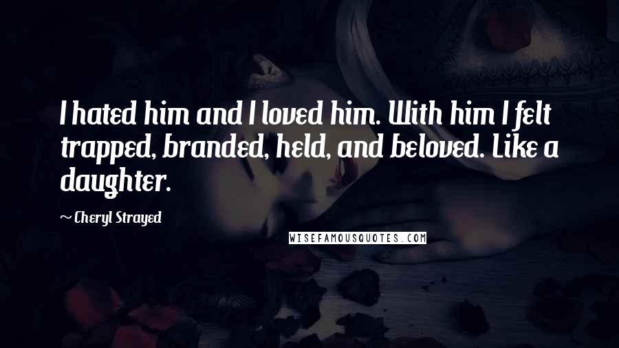 Cheryl Strayed Quotes: I hated him and I loved him. With him I felt trapped, branded, held, and beloved. Like a daughter.