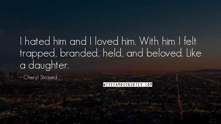 Cheryl Strayed Quotes: I hated him and I loved him. With him I felt trapped, branded, held, and beloved. Like a daughter.