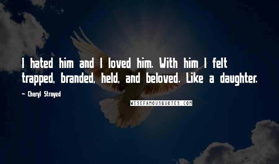 Cheryl Strayed Quotes: I hated him and I loved him. With him I felt trapped, branded, held, and beloved. Like a daughter.