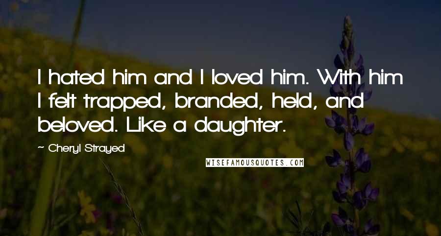 Cheryl Strayed Quotes: I hated him and I loved him. With him I felt trapped, branded, held, and beloved. Like a daughter.