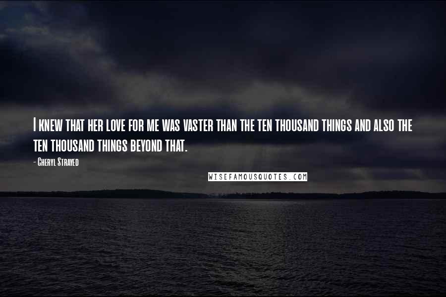 Cheryl Strayed Quotes: I knew that her love for me was vaster than the ten thousand things and also the ten thousand things beyond that.