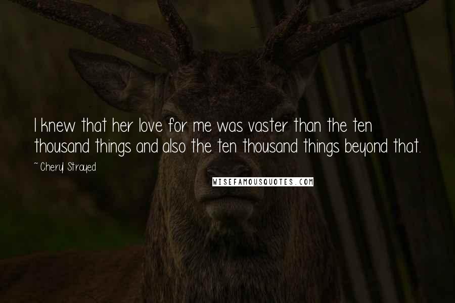 Cheryl Strayed Quotes: I knew that her love for me was vaster than the ten thousand things and also the ten thousand things beyond that.