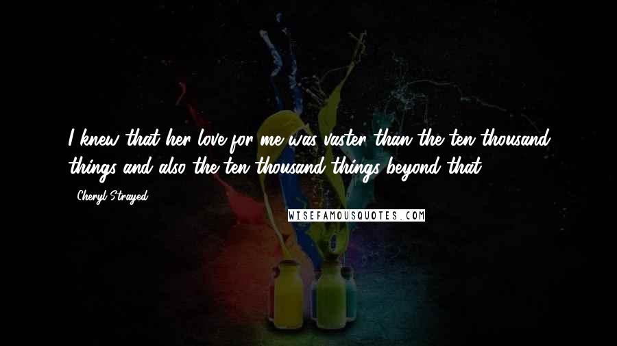 Cheryl Strayed Quotes: I knew that her love for me was vaster than the ten thousand things and also the ten thousand things beyond that.