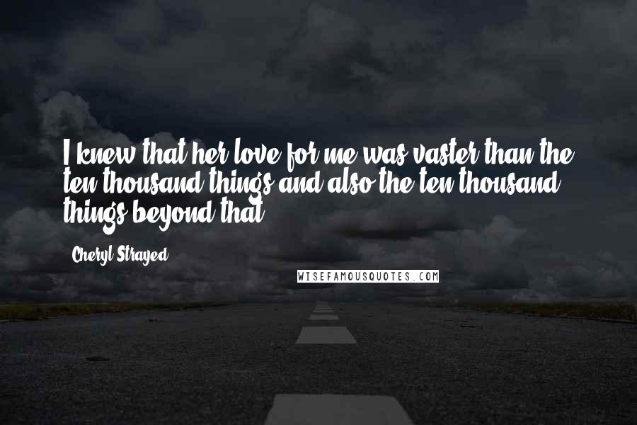 Cheryl Strayed Quotes: I knew that her love for me was vaster than the ten thousand things and also the ten thousand things beyond that.