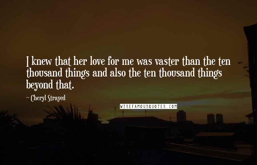 Cheryl Strayed Quotes: I knew that her love for me was vaster than the ten thousand things and also the ten thousand things beyond that.