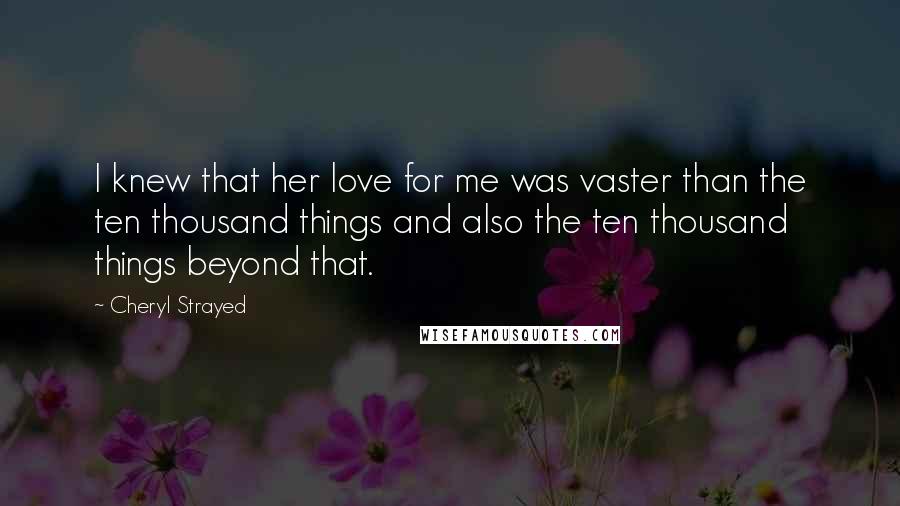 Cheryl Strayed Quotes: I knew that her love for me was vaster than the ten thousand things and also the ten thousand things beyond that.