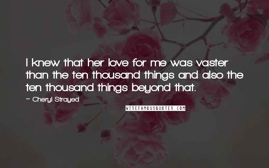 Cheryl Strayed Quotes: I knew that her love for me was vaster than the ten thousand things and also the ten thousand things beyond that.