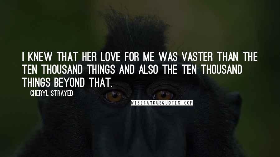 Cheryl Strayed Quotes: I knew that her love for me was vaster than the ten thousand things and also the ten thousand things beyond that.