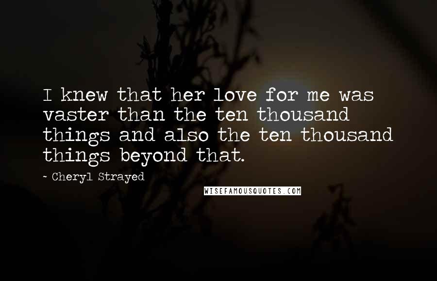 Cheryl Strayed Quotes: I knew that her love for me was vaster than the ten thousand things and also the ten thousand things beyond that.