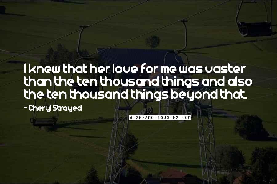 Cheryl Strayed Quotes: I knew that her love for me was vaster than the ten thousand things and also the ten thousand things beyond that.