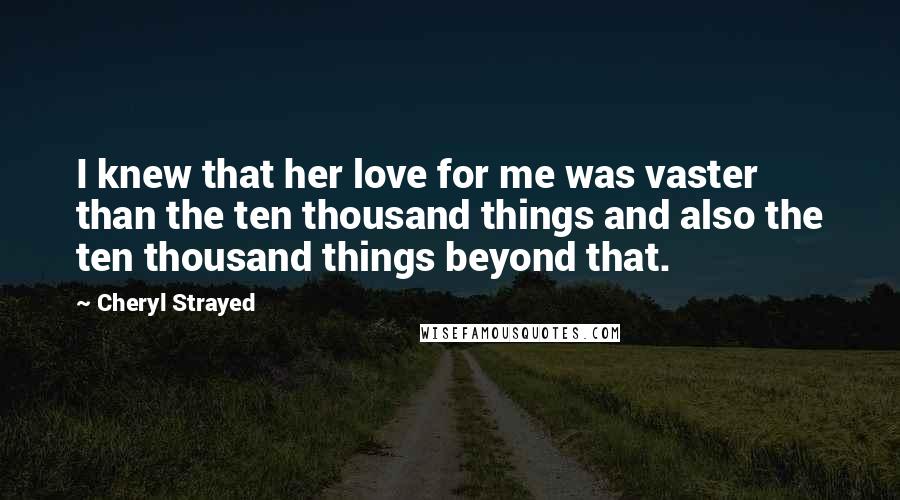 Cheryl Strayed Quotes: I knew that her love for me was vaster than the ten thousand things and also the ten thousand things beyond that.