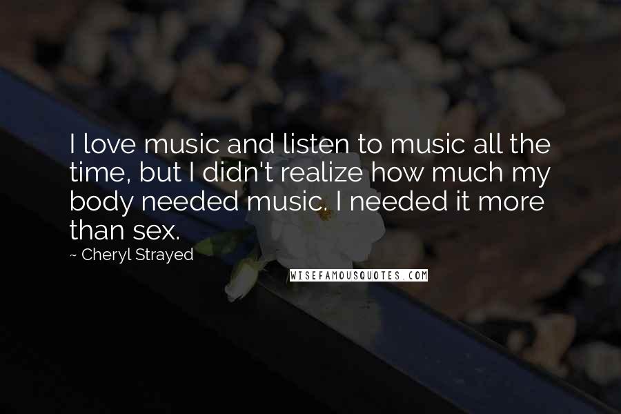 Cheryl Strayed Quotes: I love music and listen to music all the time, but I didn't realize how much my body needed music. I needed it more than sex.