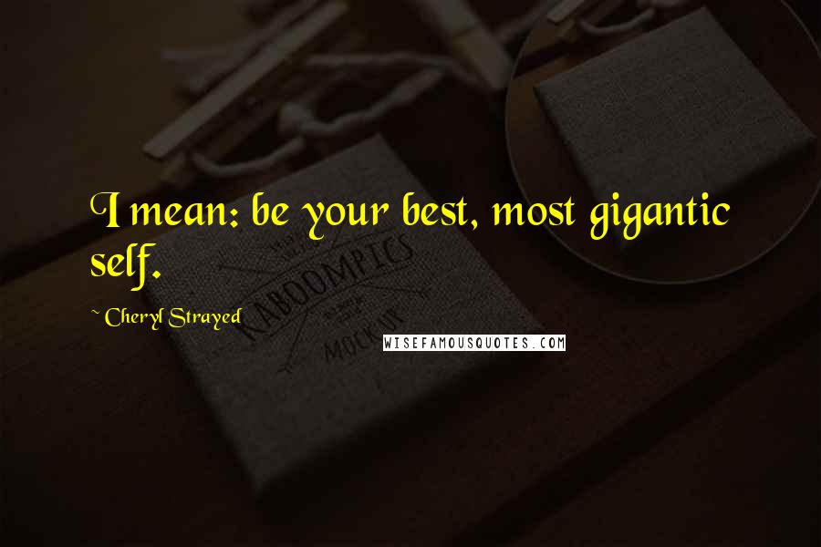 Cheryl Strayed Quotes: I mean: be your best, most gigantic self.