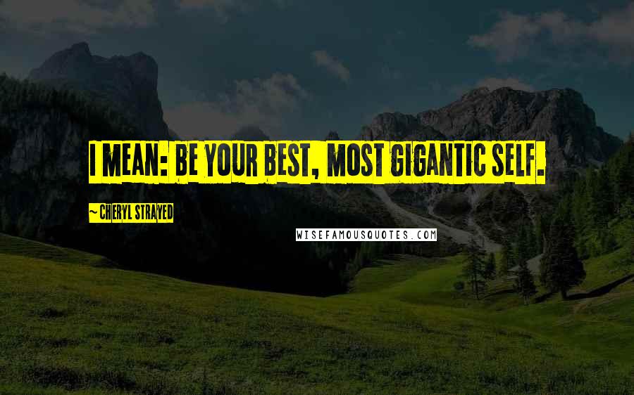 Cheryl Strayed Quotes: I mean: be your best, most gigantic self.