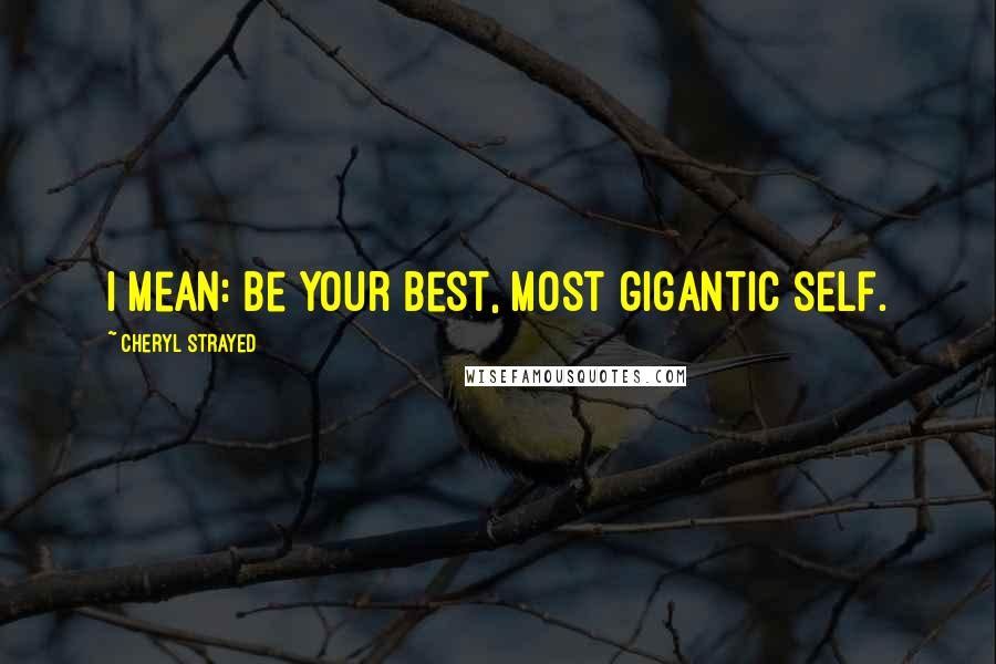 Cheryl Strayed Quotes: I mean: be your best, most gigantic self.