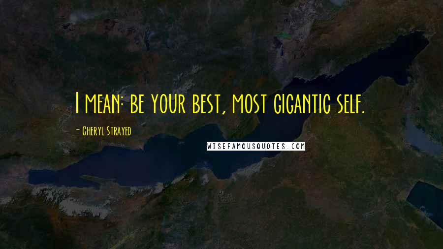 Cheryl Strayed Quotes: I mean: be your best, most gigantic self.
