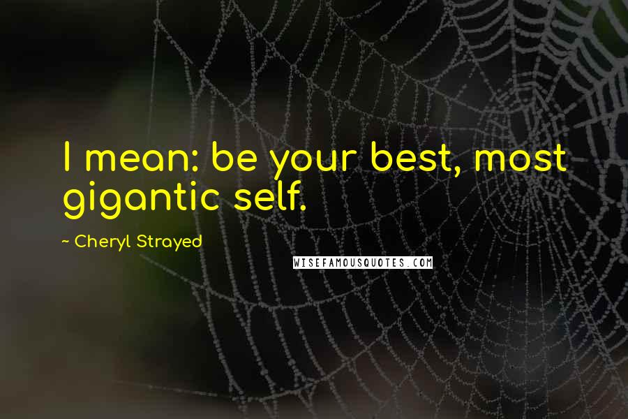 Cheryl Strayed Quotes: I mean: be your best, most gigantic self.