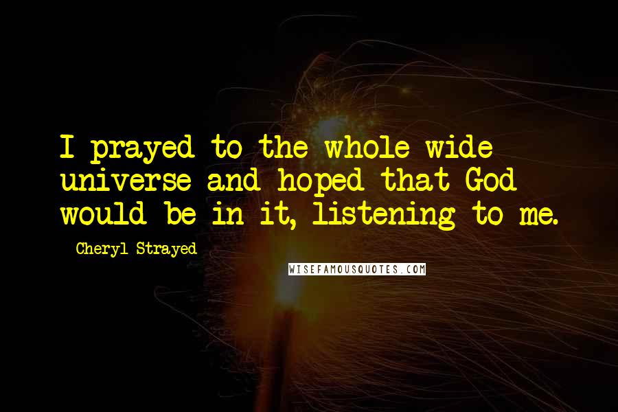 Cheryl Strayed Quotes: I prayed to the whole wide universe and hoped that God would be in it, listening to me.