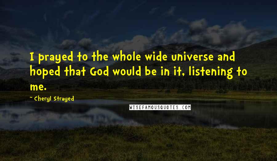 Cheryl Strayed Quotes: I prayed to the whole wide universe and hoped that God would be in it, listening to me.