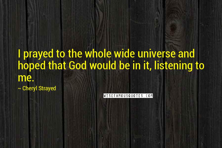 Cheryl Strayed Quotes: I prayed to the whole wide universe and hoped that God would be in it, listening to me.