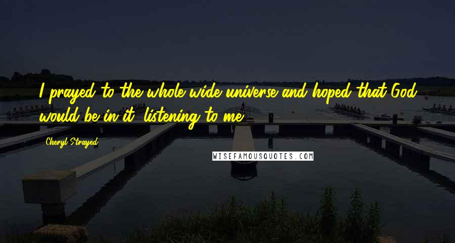 Cheryl Strayed Quotes: I prayed to the whole wide universe and hoped that God would be in it, listening to me.