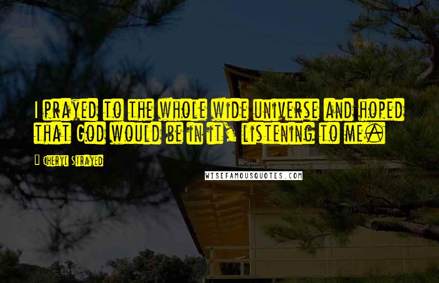Cheryl Strayed Quotes: I prayed to the whole wide universe and hoped that God would be in it, listening to me.