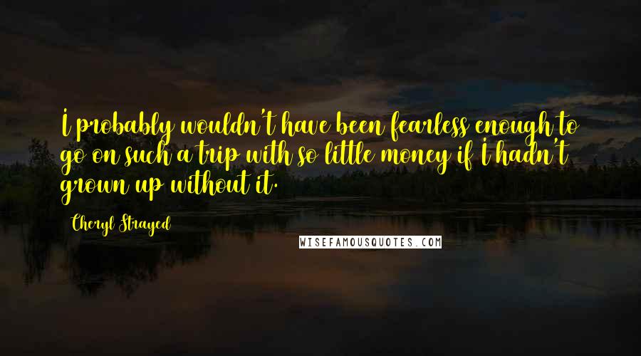 Cheryl Strayed Quotes: I probably wouldn't have been fearless enough to go on such a trip with so little money if I hadn't grown up without it.