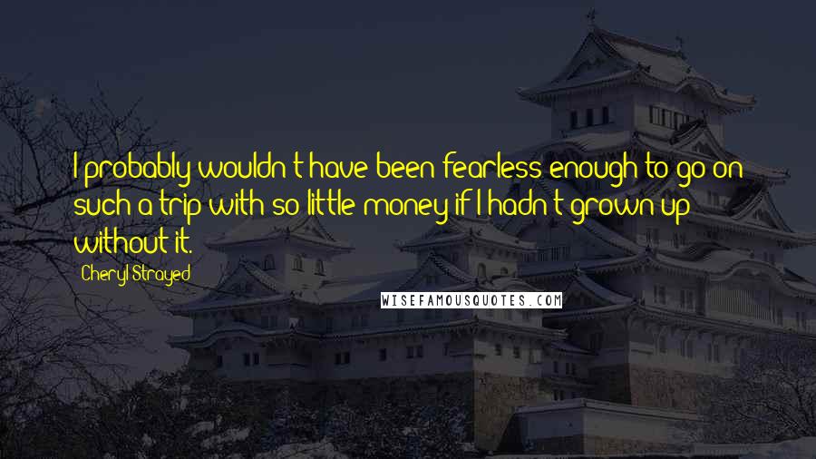 Cheryl Strayed Quotes: I probably wouldn't have been fearless enough to go on such a trip with so little money if I hadn't grown up without it.