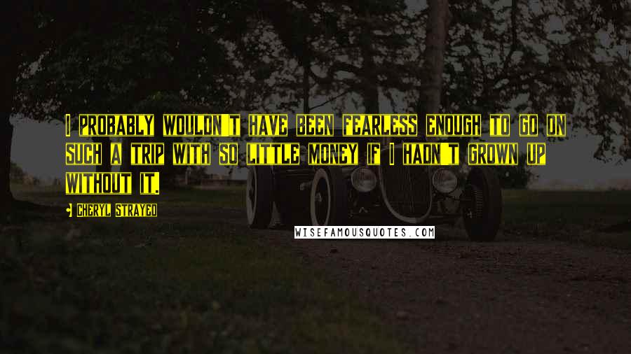 Cheryl Strayed Quotes: I probably wouldn't have been fearless enough to go on such a trip with so little money if I hadn't grown up without it.