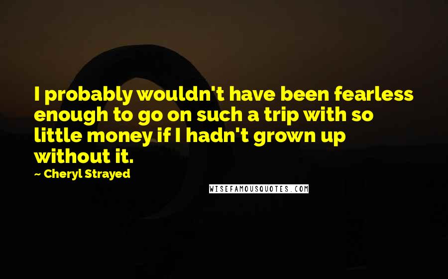 Cheryl Strayed Quotes: I probably wouldn't have been fearless enough to go on such a trip with so little money if I hadn't grown up without it.