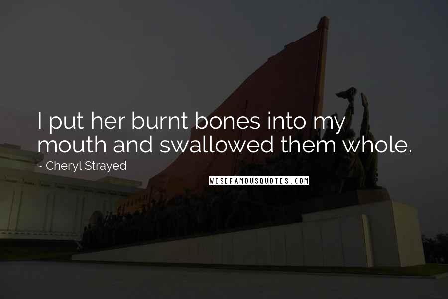 Cheryl Strayed Quotes: I put her burnt bones into my mouth and swallowed them whole.