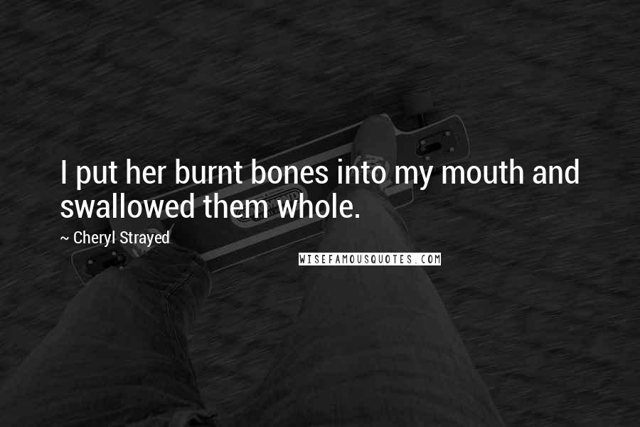 Cheryl Strayed Quotes: I put her burnt bones into my mouth and swallowed them whole.