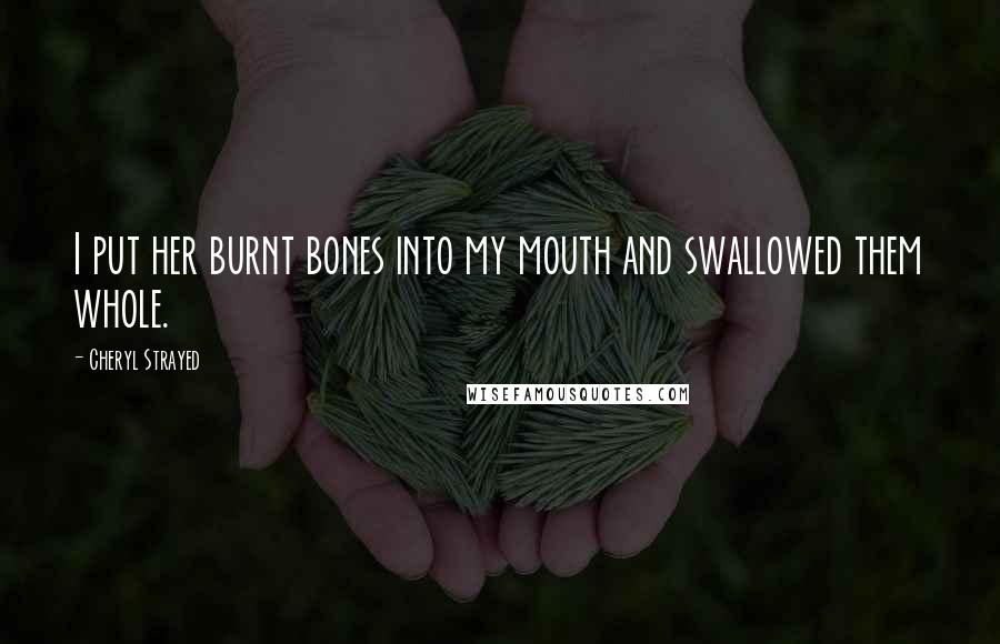 Cheryl Strayed Quotes: I put her burnt bones into my mouth and swallowed them whole.