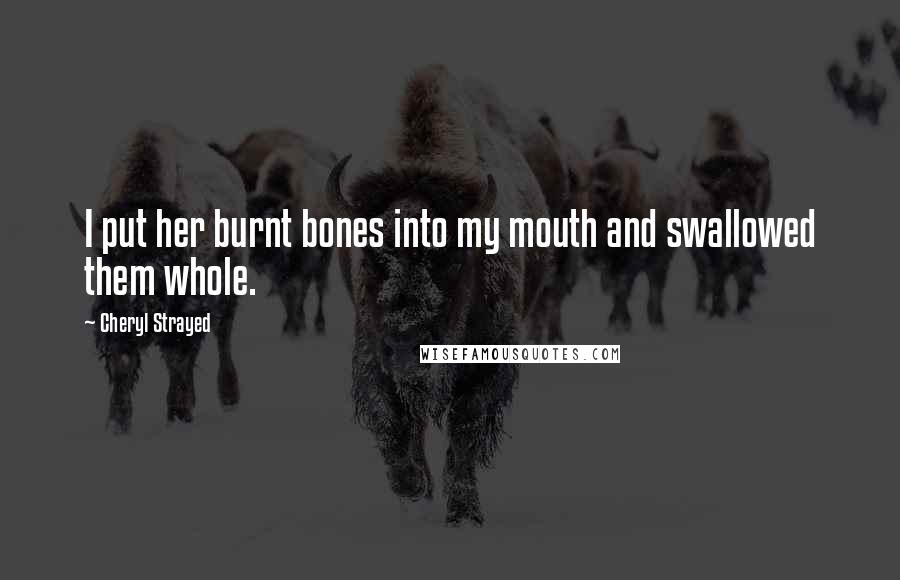 Cheryl Strayed Quotes: I put her burnt bones into my mouth and swallowed them whole.