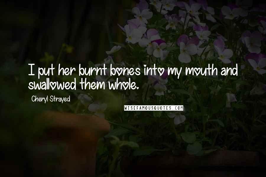 Cheryl Strayed Quotes: I put her burnt bones into my mouth and swallowed them whole.