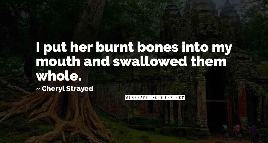 Cheryl Strayed Quotes: I put her burnt bones into my mouth and swallowed them whole.