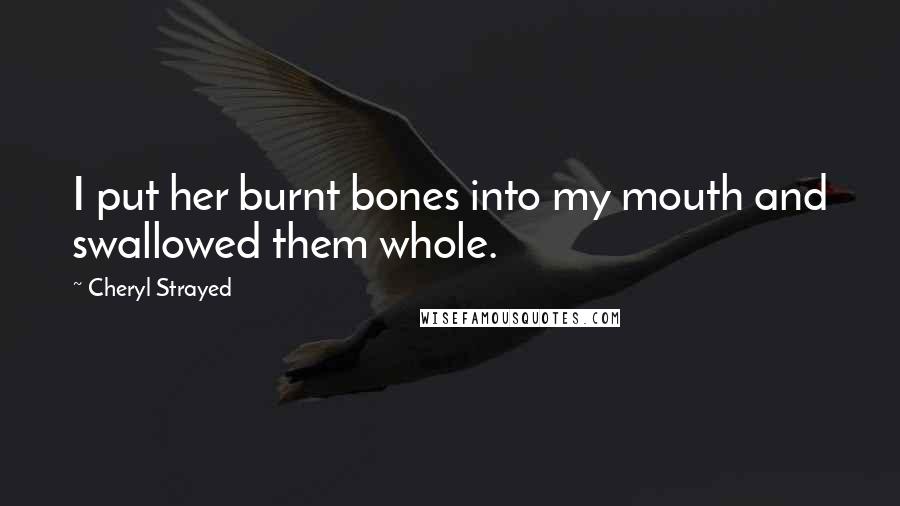 Cheryl Strayed Quotes: I put her burnt bones into my mouth and swallowed them whole.