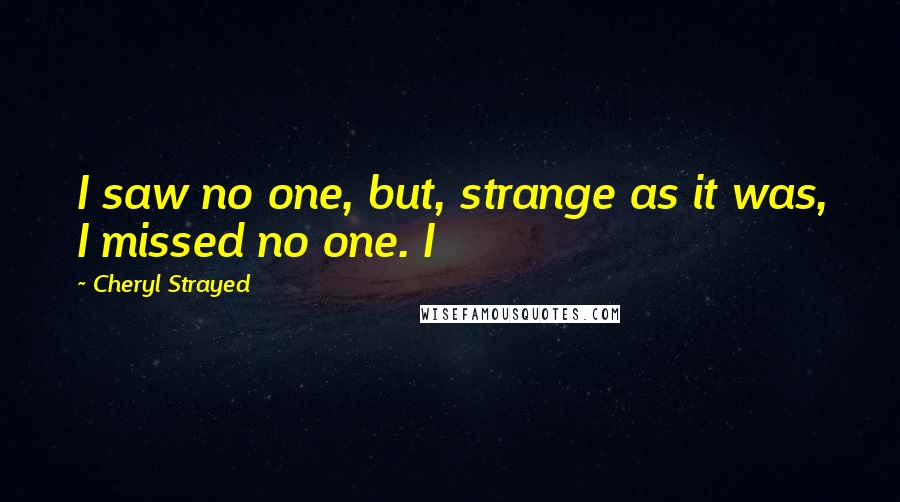Cheryl Strayed Quotes: I saw no one, but, strange as it was, I missed no one. I
