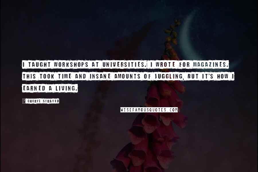 Cheryl Strayed Quotes: I taught workshops at universities. I wrote for magazines. This took time and insane amounts of juggling, but it's how I earned a living.