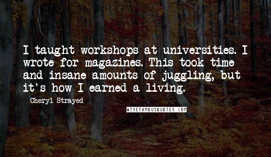 Cheryl Strayed Quotes: I taught workshops at universities. I wrote for magazines. This took time and insane amounts of juggling, but it's how I earned a living.