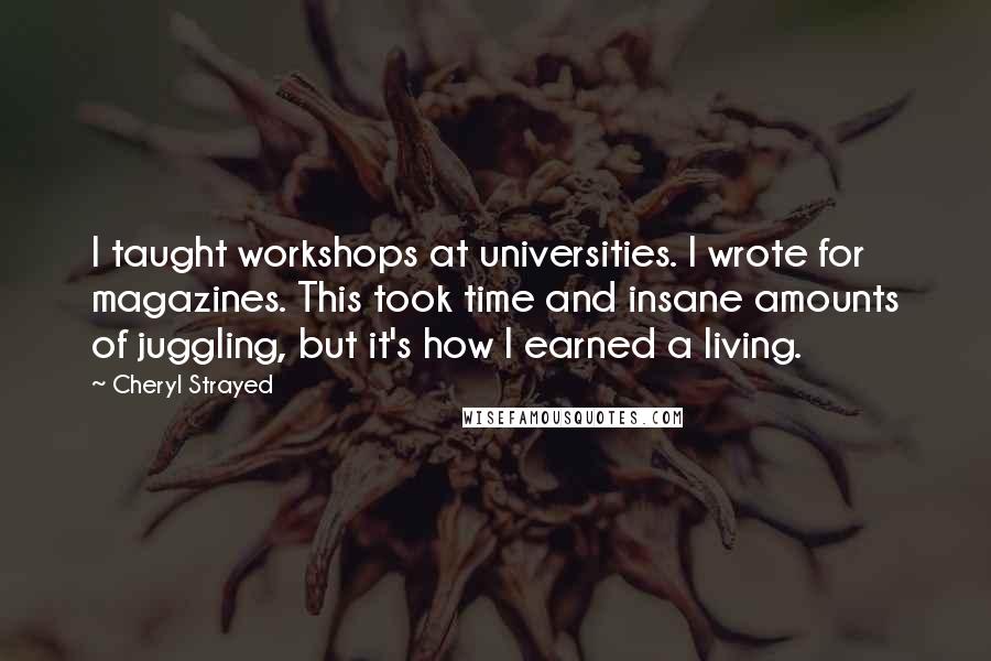 Cheryl Strayed Quotes: I taught workshops at universities. I wrote for magazines. This took time and insane amounts of juggling, but it's how I earned a living.