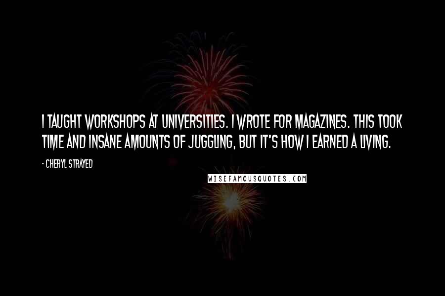 Cheryl Strayed Quotes: I taught workshops at universities. I wrote for magazines. This took time and insane amounts of juggling, but it's how I earned a living.