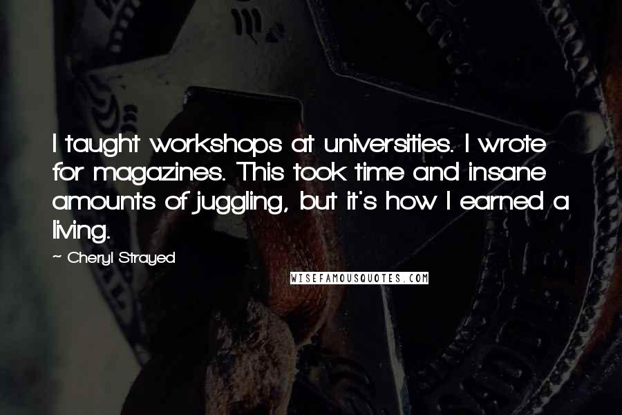 Cheryl Strayed Quotes: I taught workshops at universities. I wrote for magazines. This took time and insane amounts of juggling, but it's how I earned a living.