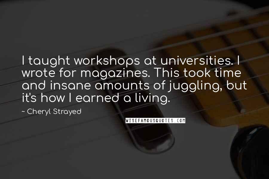 Cheryl Strayed Quotes: I taught workshops at universities. I wrote for magazines. This took time and insane amounts of juggling, but it's how I earned a living.